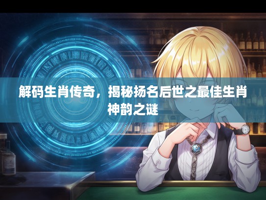 解码生肖传奇，揭秘扬名后世之最佳生肖神韵之谜