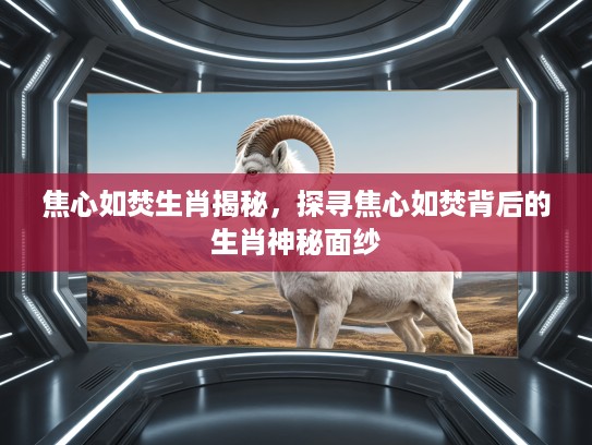 焦心如焚生肖揭秘，探寻焦心如焚背后的生肖神秘面纱