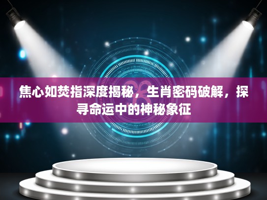 焦心如焚指深度揭秘，生肖密码破解，探寻命运中的神秘象征