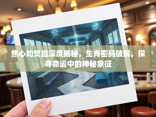 焦心如焚指深度揭秘，生肖密码破解，探寻命运中的神秘象征