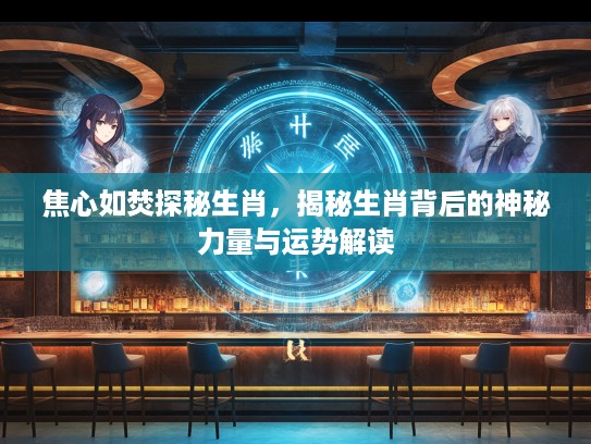 焦心如焚探秘生肖，揭秘生肖背后的神秘力量与运势解读