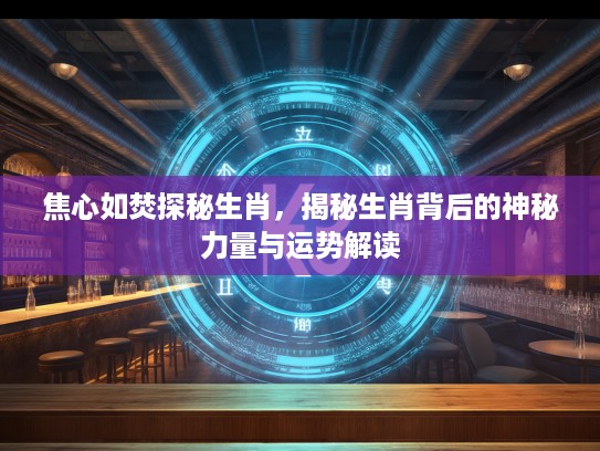 焦心如焚探秘生肖，揭秘生肖背后的神秘力量与运势解读