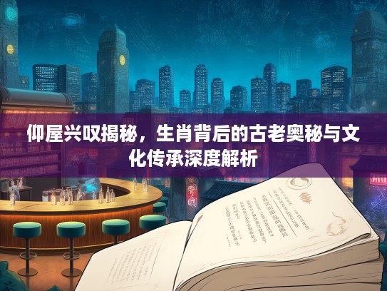 仰屋兴叹揭秘，生肖背后的古老奥秘与文化传承深度解析