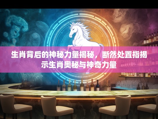 生肖背后的神秘力量揭秘，断然处置指揭示生肖奥秘与神奇力量