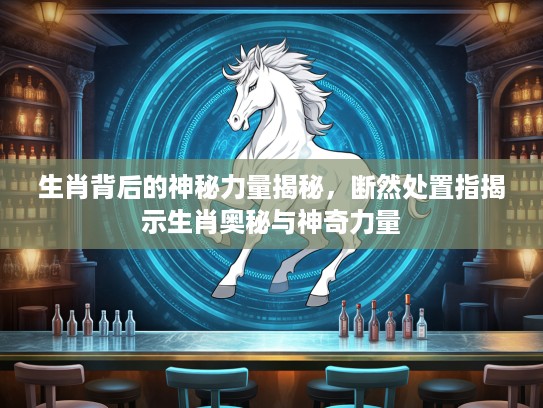 生肖背后的神秘力量揭秘，断然处置指揭示生肖奥秘与神奇力量
