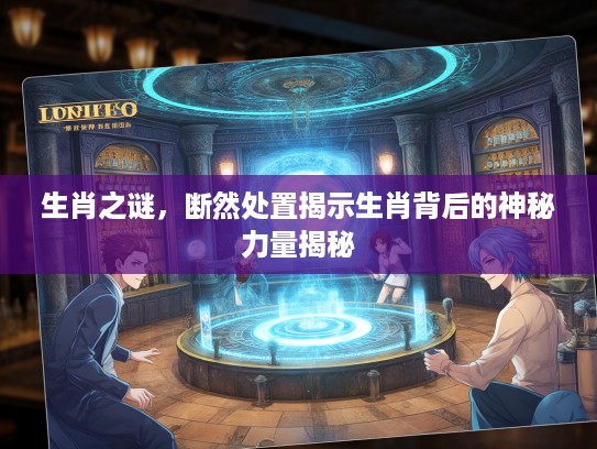 生肖之谜，断然处置揭示生肖背后的神秘力量揭秘