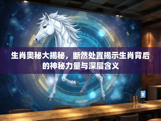 生肖奥秘大揭秘，断然处置揭示生肖背后的神秘力量与深层含义