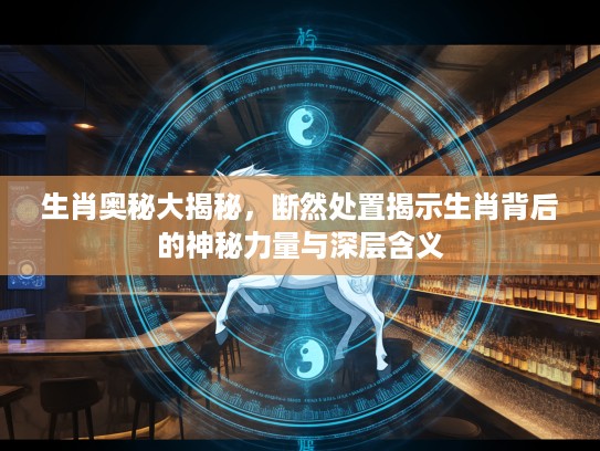 生肖奥秘大揭秘，断然处置揭示生肖背后的神秘力量与深层含义