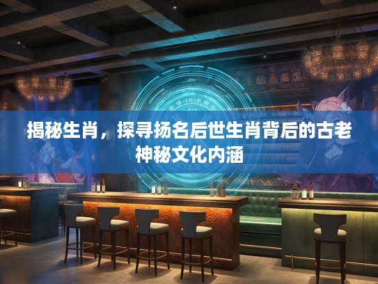 揭秘生肖，探寻扬名后世生肖背后的古老神秘文化内涵