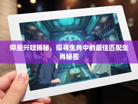 仰屋兴叹揭秘，探寻生肖中的最佳匹配生肖秘密