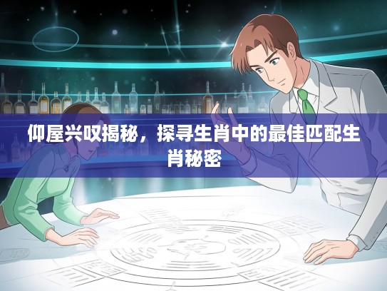 仰屋兴叹揭秘，探寻生肖中的最佳匹配生肖秘密