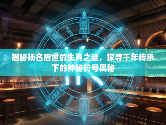 揭秘扬名后世的生肖之谜，探寻千年传承下的神秘符号奥秘