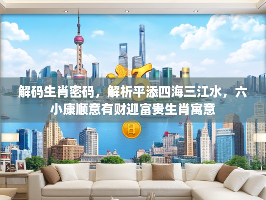 解码生肖密码，解析平添四海三江水，六小康顺意有财迎富贵生肖寓意