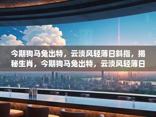 今期狗马兔出特，云淡风轻薄日斜指，揭秘生肖，今期狗马兔出特，云淡风轻薄日斜指—揭秘生肖的神秘力量