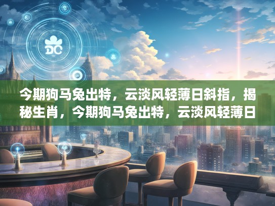 今期狗马兔出特，云淡风轻薄日斜指，揭秘生肖，今期狗马兔出特，云淡风轻薄日斜指—揭秘生肖的神秘力量