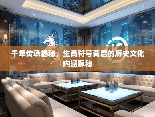 千年传承揭秘，生肖符号背后的历史文化内涵探秘