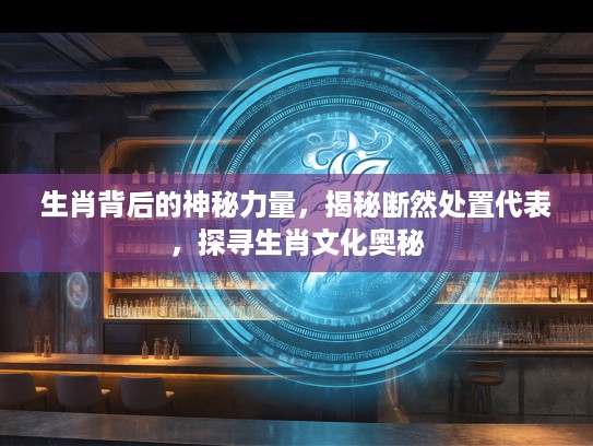 生肖背后的神秘力量，揭秘断然处置代表，探寻生肖文化奥秘