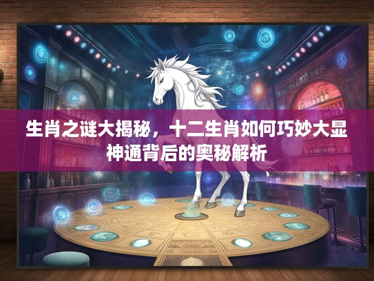 生肖之谜大揭秘，十二生肖如何巧妙大显神通背后的奥秘解析
