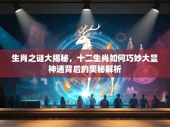 生肖之谜大揭秘，十二生肖如何巧妙大显神通背后的奥秘解析