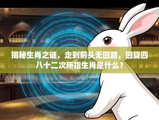 揭秘生肖之谜，走到前头无回路，回旋四八十二次所指生肖是什么？