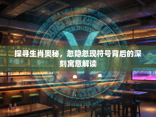 探寻生肖奥秘，忽隐忽现符号背后的深刻寓意解读