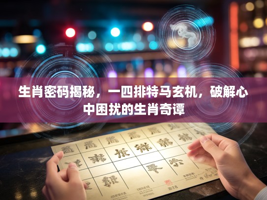 生肖密码揭秘，一四排特马玄机，破解心中困扰的生肖奇谭