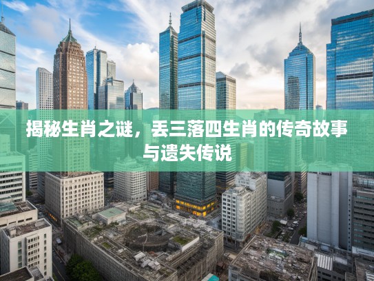 揭秘生肖之谜，丢三落四生肖的传奇故事与遗失传说