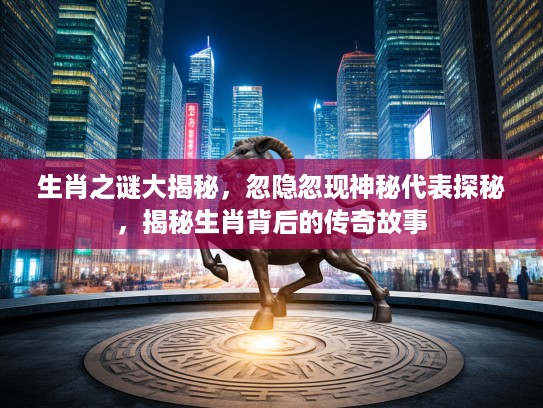 生肖之谜大揭秘，忽隐忽现神秘代表探秘，揭秘生肖背后的传奇故事