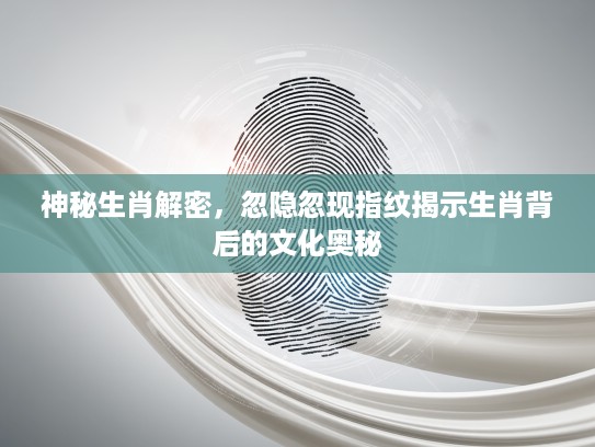 神秘生肖解密，忽隐忽现指纹揭示生肖背后的文化奥秘