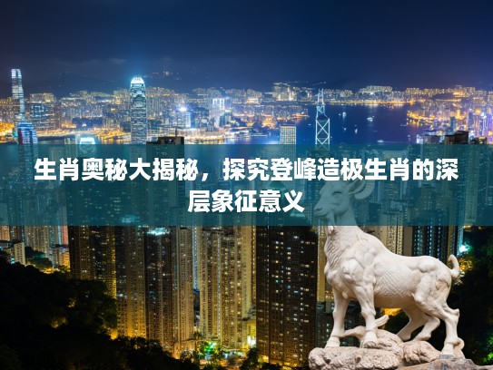 生肖奥秘大揭秘，探究登峰造极生肖的深层象征意义