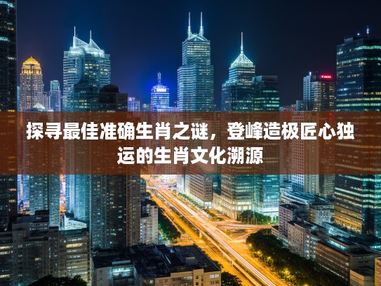 探寻最佳准确生肖之谜，登峰造极匠心独运的生肖文化溯源