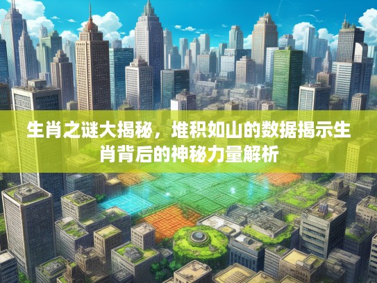 生肖之谜大揭秘，堆积如山的数据揭示生肖背后的神秘力量解析