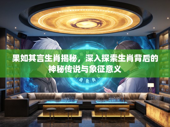 果如其言生肖揭秘，深入探索生肖背后的神秘传说与象征意义