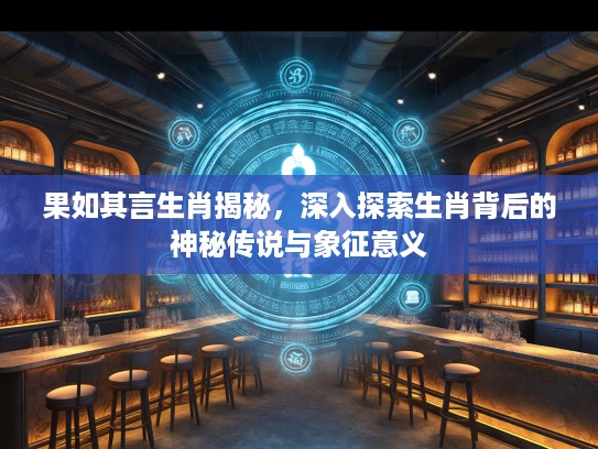 果如其言生肖揭秘，深入探索生肖背后的神秘传说与象征意义