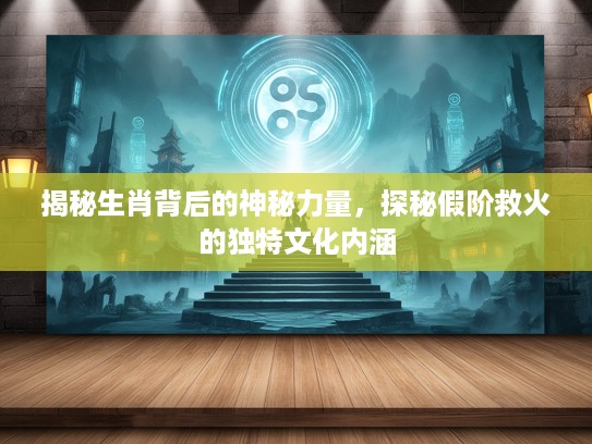 揭秘生肖背后的神秘力量，探秘假阶救火的独特文化内涵