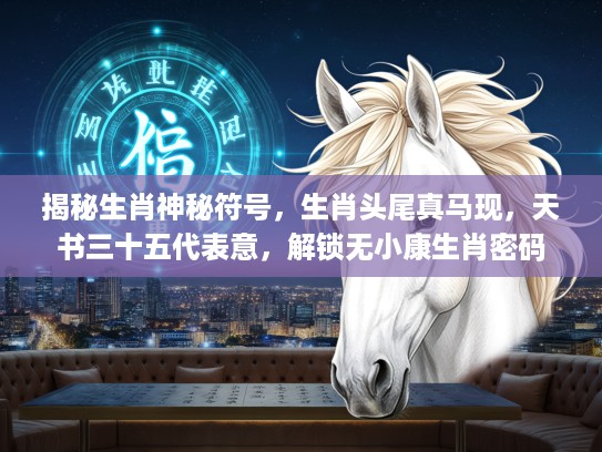 揭秘生肖神秘符号，生肖头尾真马现，天书三十五代表意，解锁无小康生肖密码