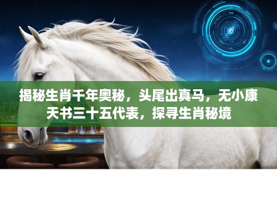 揭秘生肖千年奥秘，头尾出真马，无小康天书三十五代表，探寻生肖秘境