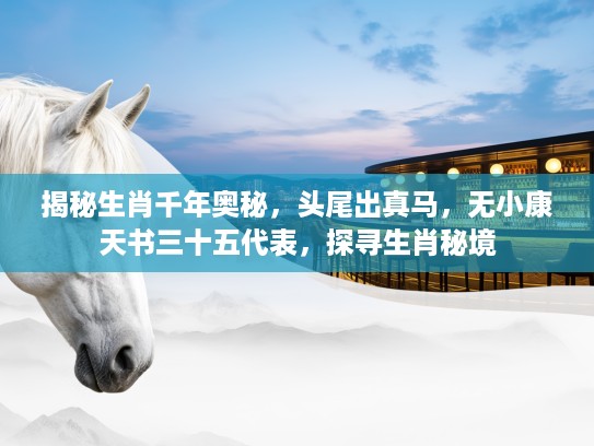 揭秘生肖千年奥秘，头尾出真马，无小康天书三十五代表，探寻生肖秘境