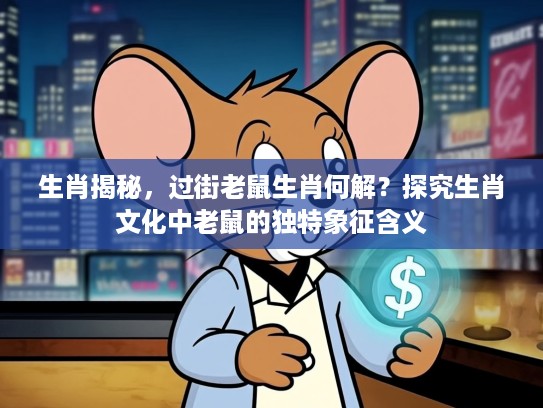 生肖揭秘，过街老鼠生肖何解？探究生肖文化中老鼠的独特象征含义