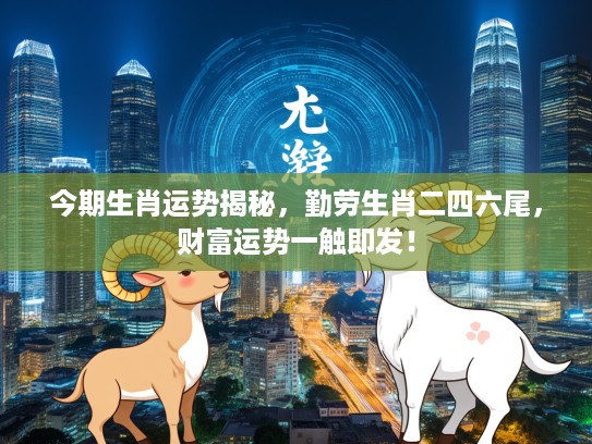 今期生肖运势揭秘，勤劳生肖二四六尾，财富运势一触即发！