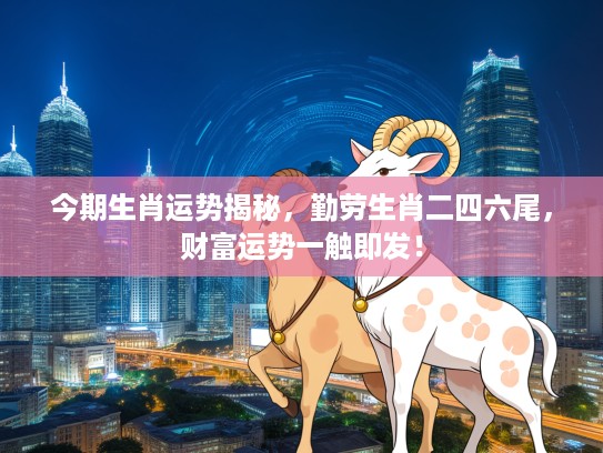 今期生肖运势揭秘，勤劳生肖二四六尾，财富运势一触即发！