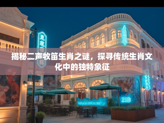 揭秘二声牧笛生肖之谜，探寻传统生肖文化中的独特象征