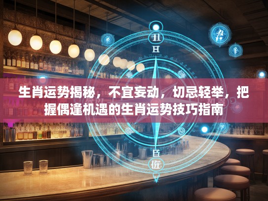 生肖运势揭秘，不宜妄动，切忌轻举，把握偶逢机遇的生肖运势技巧指南