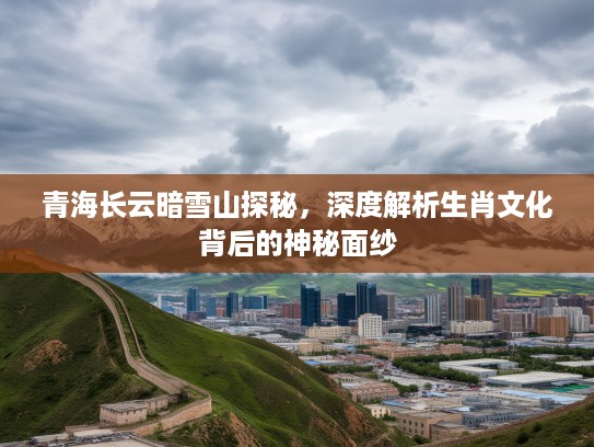 青海长云暗雪山探秘，深度解析生肖文化背后的神秘面纱
