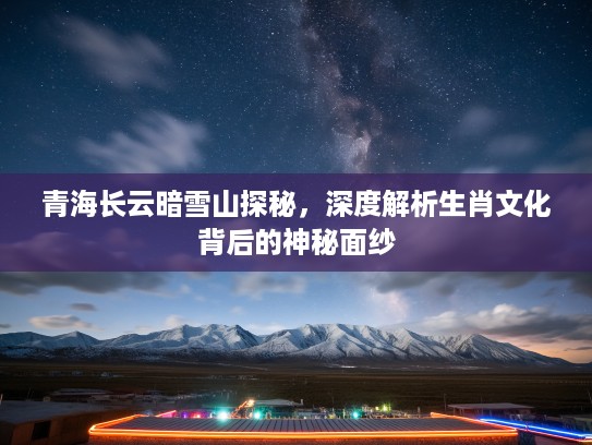 青海长云暗雪山探秘，深度解析生肖文化背后的神秘面纱