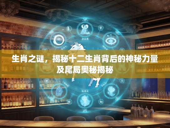 生肖之谜，揭秘十二生肖背后的神秘力量及尾局奥秘揭秘