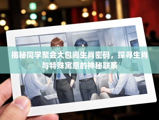 揭秘同学聚会大包间生肖密码，探寻生肖与特殊寓意的神秘联系