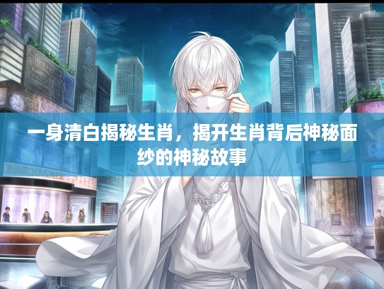 一身清白揭秘生肖，揭开生肖背后神秘面纱的神秘故事