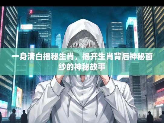 一身清白揭秘生肖，揭开生肖背后神秘面纱的神秘故事