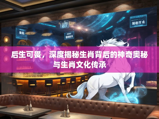 后生可畏，深度揭秘生肖背后的神奇奥秘与生肖文化传承